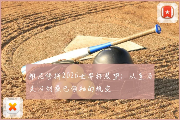 维尼修斯2026世界杯展望:从皇马尖刀到桑巴领袖的蜕变