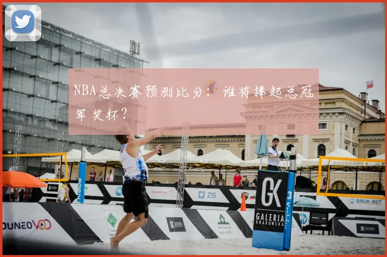NBA总决赛预测比分:谁将捧起总冠军奖杯?