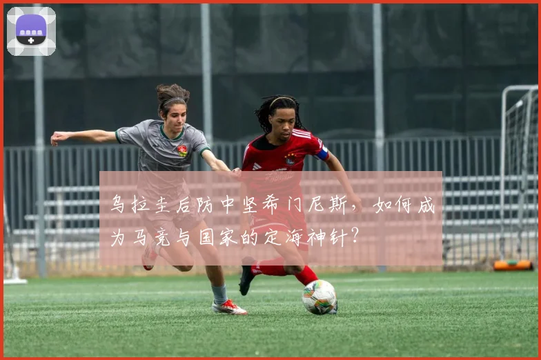 乌拉圭后防中坚希门尼斯,如何成为马竞与国家的定海神针?