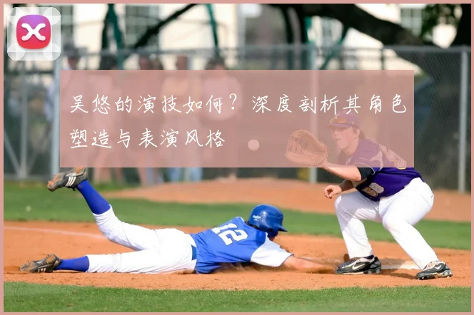 吴悠的演技如何？深度剖析其角色塑造与表演风格