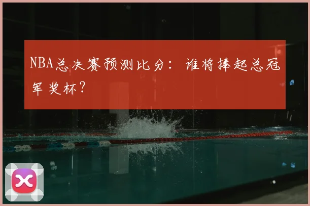 NBA总决赛预测比分:谁将捧起总冠军奖杯?
