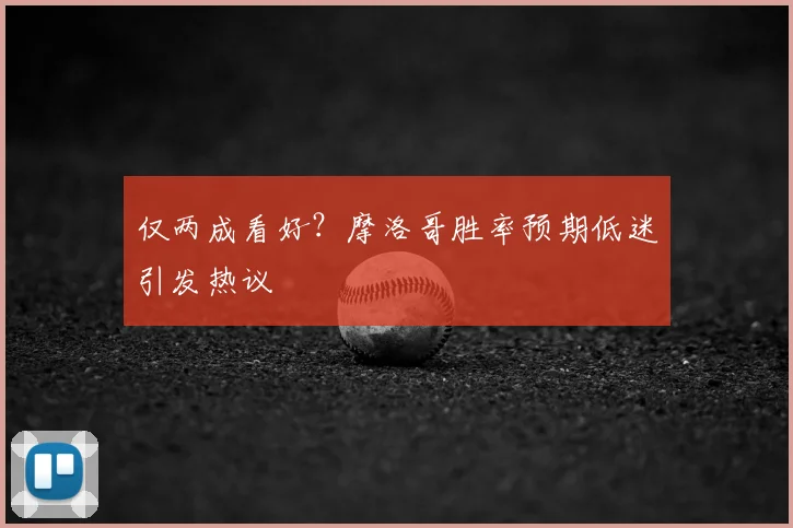 仅两成看好？摩洛哥胜率预期低迷引发热议