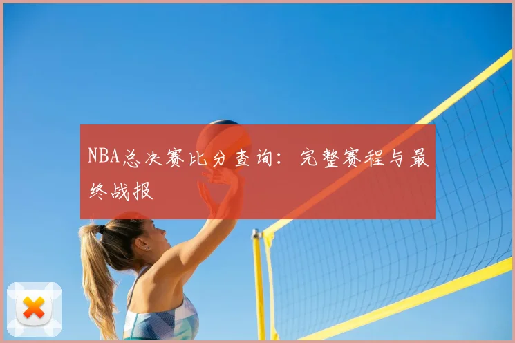 NBA总决赛比分查询:完整赛程与最终战报