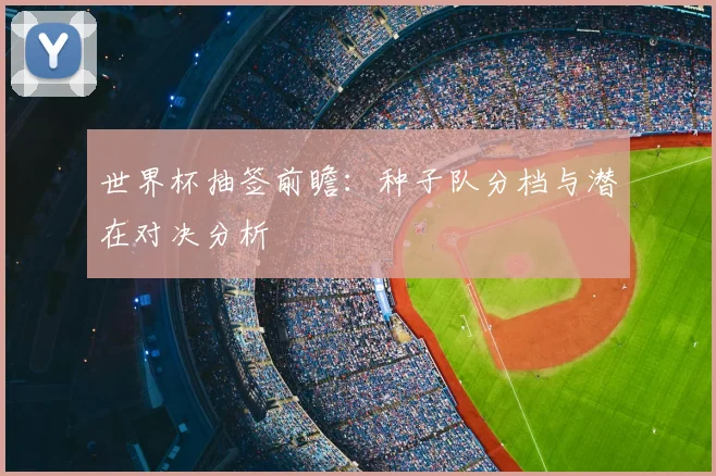 世界杯抽签前瞻:种子队分档与潜在对决分析