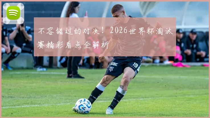 不容错过的对决！2026世界杯淘汰赛精彩看点全解析