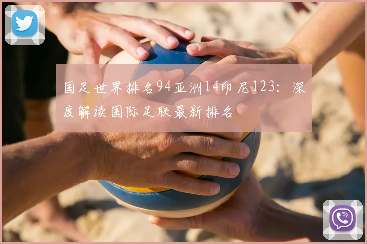 国足世界排名94亚洲14印尼123：深度解读国际足联最新排名