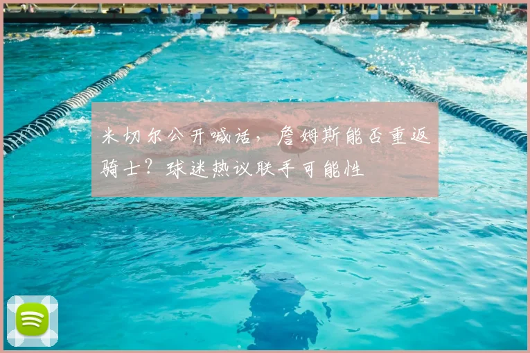 米切尔公开喊话,詹姆斯能否重返骑士?球迷热议联手可能性