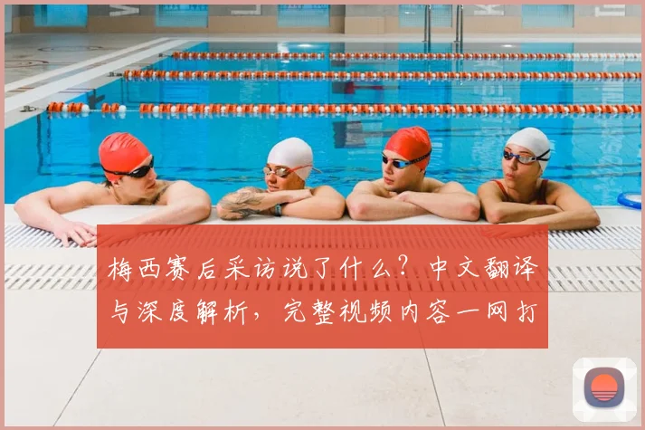 梅西赛后采访说了什么?中文翻译与深度解析,完整视频内容一网打尽