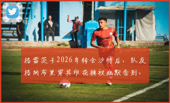 格雷茨卡2026年转会沙特后，队友格纳布里穿其印花裤衩幽默告别，揭秘拜仁球星私下真实关系与足坛经典搞笑瞬间