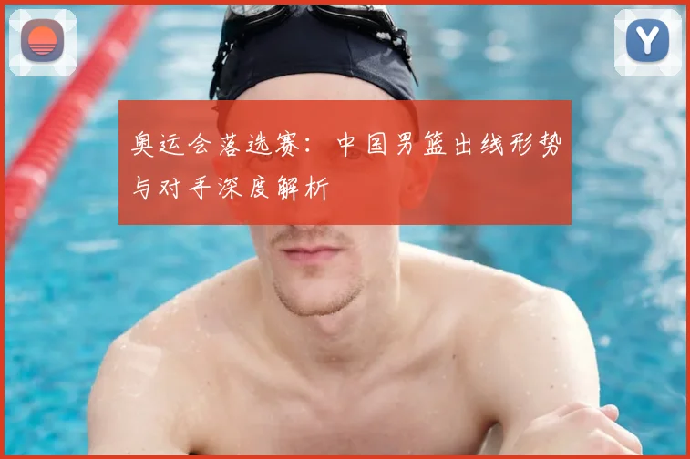 奥运会落选赛：中国男篮出线形势与对手深度解析
