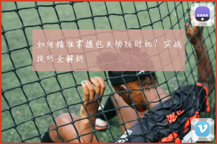 如何精准掌握包夹协防时机？实战技巧全解析