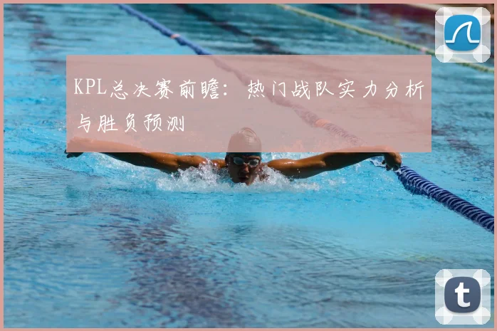 KPL总决赛前瞻：热门战队实力分析与胜负预测