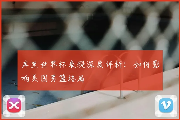 库里世界杯表现深度评析:如何影响美国男篮格局