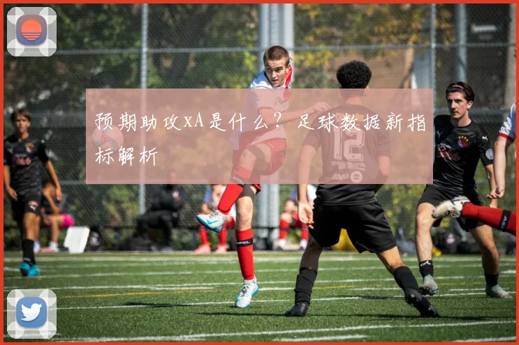 预期助攻xA是什么？足球数据新指标解析