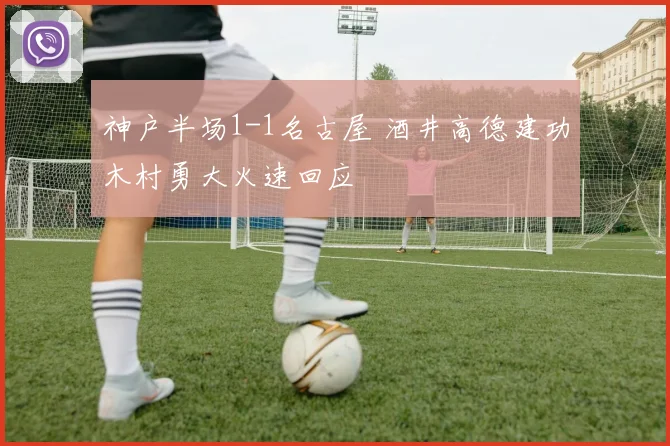 神户半场1-1名古屋 酒井高德建功木村勇大火速回应