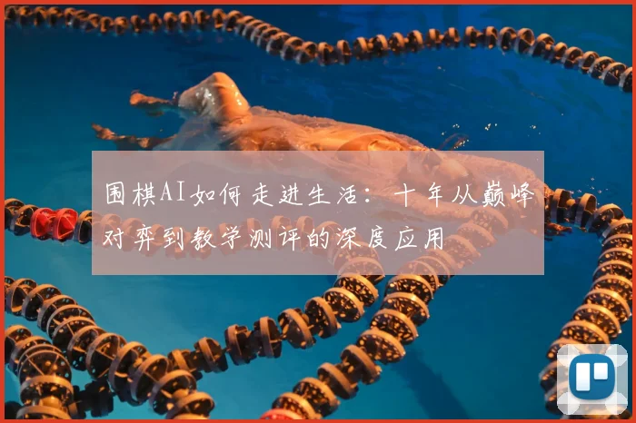 围棋AI如何走进生活：十年从巅峰对弈到教学测评的深度应用