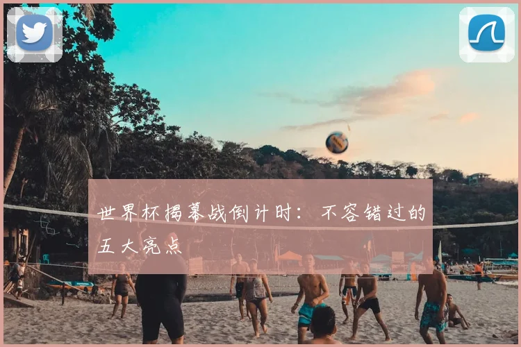 世界杯揭幕战倒计时：不容错过的五大亮点