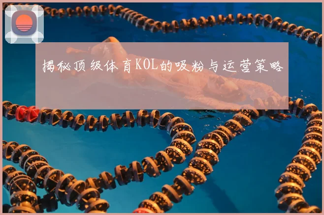 揭秘顶级体育KOL的吸粉与运营策略
