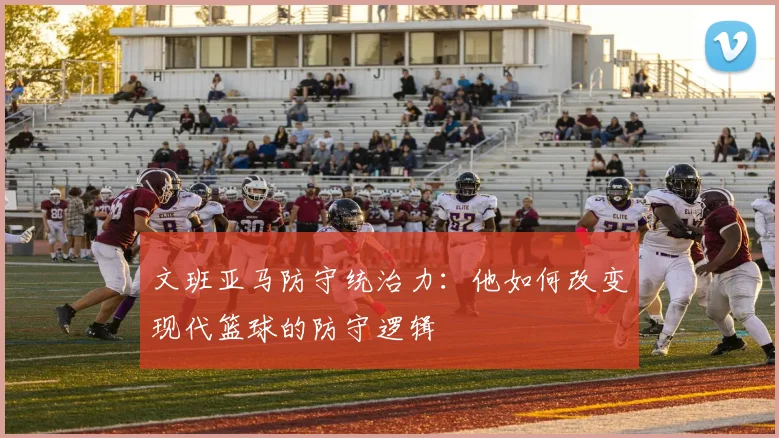 文班亚马防守统治力：他如何改变现代篮球的防守逻辑