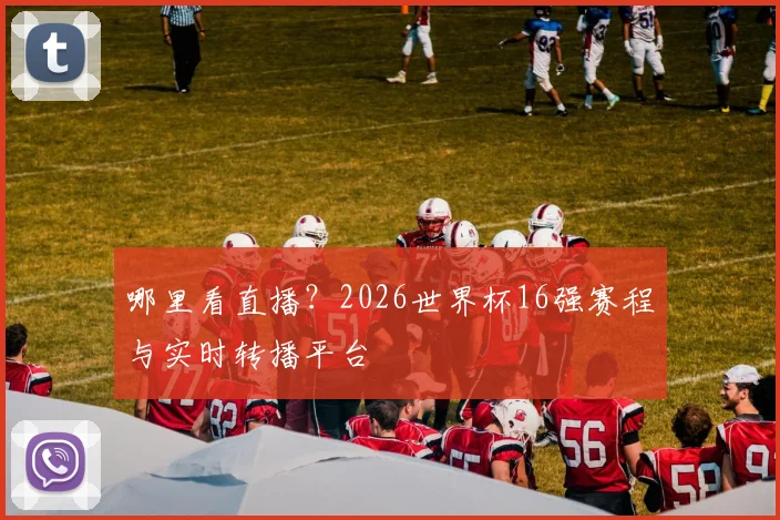 哪里看直播?2026世界杯16强赛程与实时转播平台