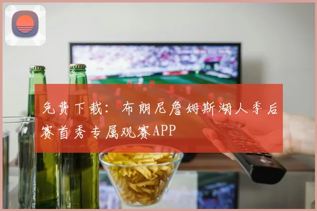 免费下载：布朗尼詹姆斯湖人季后赛首秀专属观赛APP