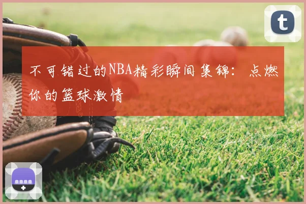 不可错过的NBA精彩瞬间集锦：点燃你的篮球激情