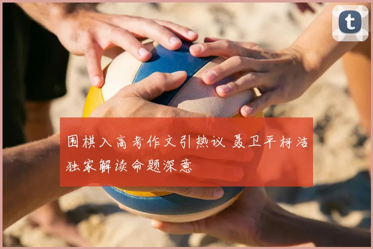 围棋入高考作文引热议 聂卫平柯洁独家解读命题深意