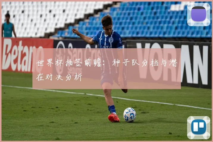 世界杯抽签前瞻:种子队分档与潜在对决分析