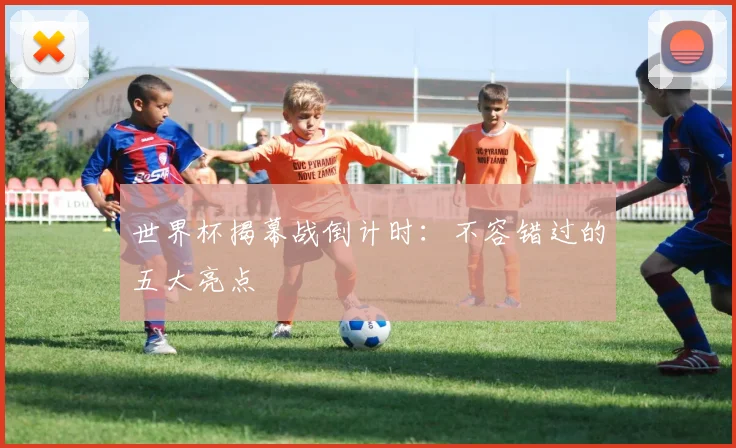 世界杯揭幕战倒计时：不容错过的五大亮点
