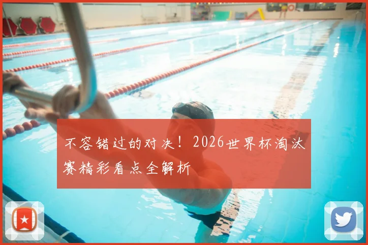 不容错过的对决！2026世界杯淘汰赛精彩看点全解析