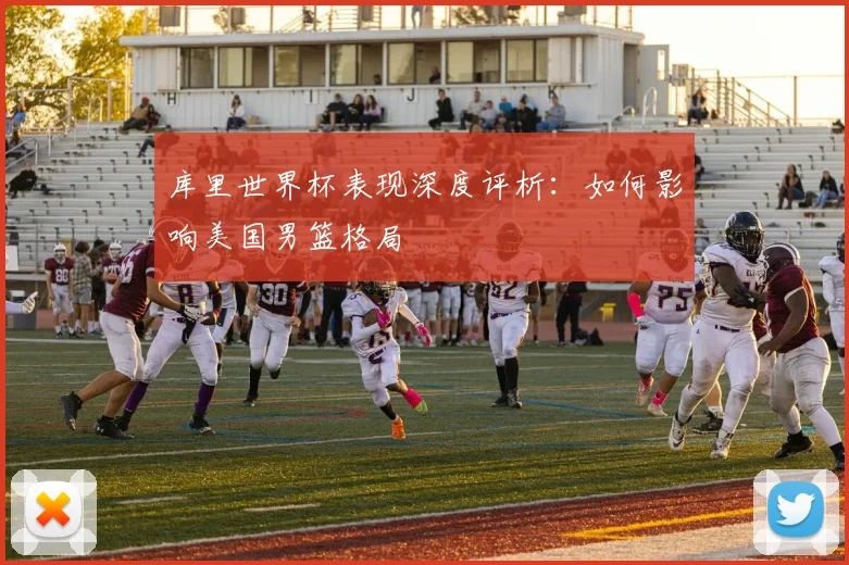 库里世界杯表现深度评析:如何影响美国男篮格局