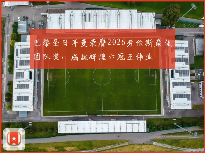 巴黎圣日耳曼荣膺2026劳伦斯最佳团队奖，成就辉煌六冠王伟业