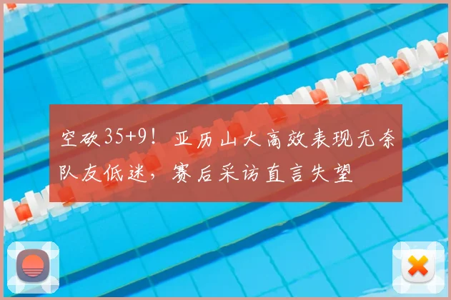 空砍35+9!亚历山大高效表现无奈队友低迷,赛后采访直言失望