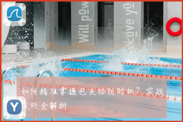 如何精准掌握包夹协防时机？实战技巧全解析