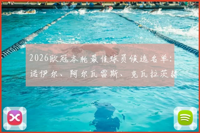 2026欧冠本轮最佳球员候选名单:诺伊尔、阿尔瓦雷斯、克瓦拉茨赫利亚、拉亚四人谁的表现最令人惊喜?