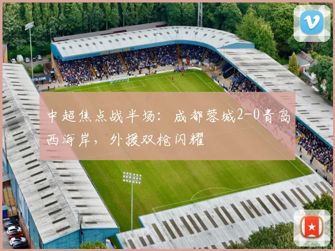 中超焦点战半场：成都蓉城2-0青岛西海岸，外援双枪闪耀