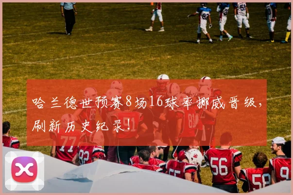哈兰德世预赛8场16球率挪威晋级,刷新历史纪录!