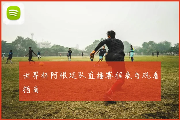世界杯阿根廷队直播赛程表与观看指南
