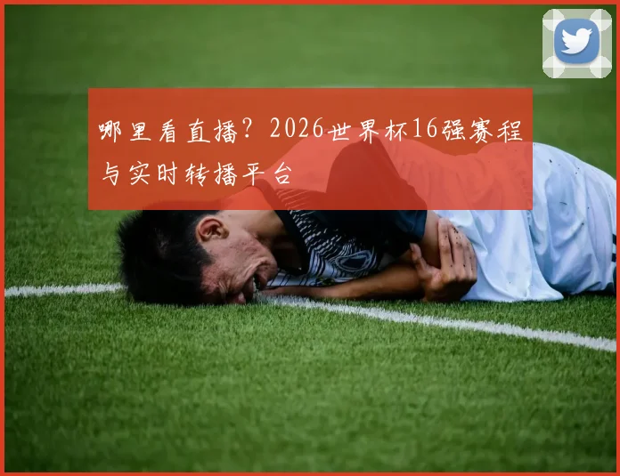 哪里看直播?2026世界杯16强赛程与实时转播平台