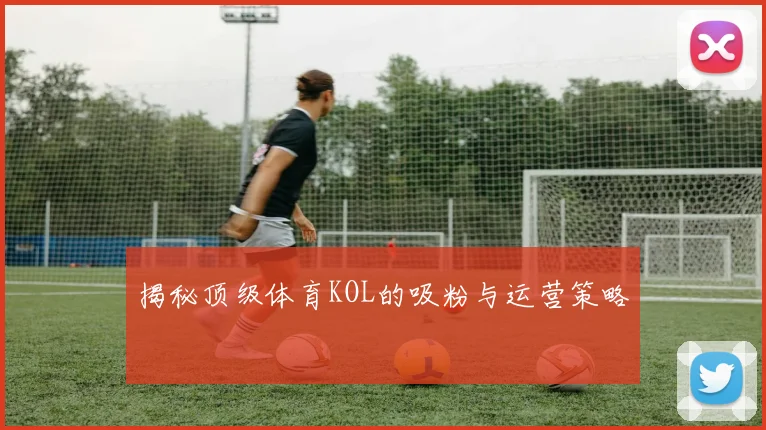 揭秘顶级体育KOL的吸粉与运营策略